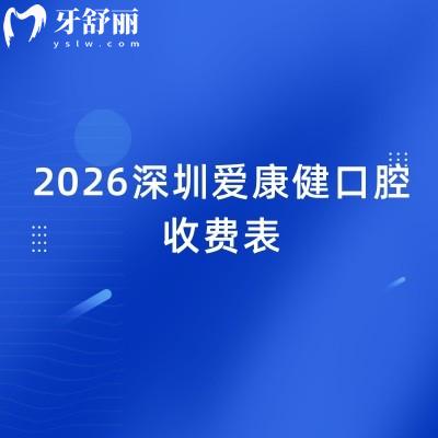2026深圳爱康健口腔收费表：牙齿矫正/补牙/拔牙等价格清晰，收费不高超实用