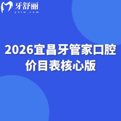 2026宜昌牙管家口腔价目表核心版:种植牙/补牙/拔牙/矫正/镶牙收费明细+重点标注