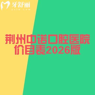 荆州中诺口腔医院价目表2026版：从拔牙到镶牙全项目价格公开，收费亲民不踩坑