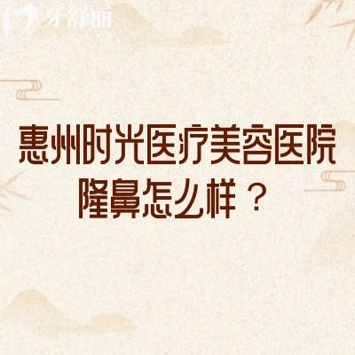惠州时光医疗美容医院隆鼻怎么样?从合规资质到术式选择,3大核心维度讲透实际情况