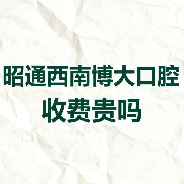 昭通西南博大口腔收费贵吗?2026年价格表显示不贵!种植牙3980+矫正14000+经济实惠