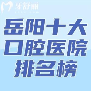 岳阳十大口腔医院排名榜公布!优伢仕/博瑞/金幸等正规机构资质全口碑好价格实惠