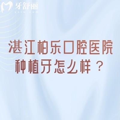 湛江柏乐口腔医院种植牙怎么样？资质+医生+适配方案，给你清晰参考