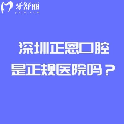 深圳正恩口腔是正规医院吗？从资质到实力深度拆解，附收费/医生/地址全攻略