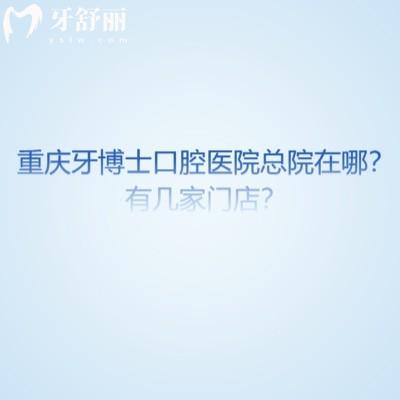 重庆牙博士口腔医院总院在哪?有几家门店?