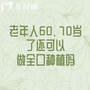 老年人60、70岁了还能做全口种植吗?对身体有影响吗?风险与镶牙对比一文说清!