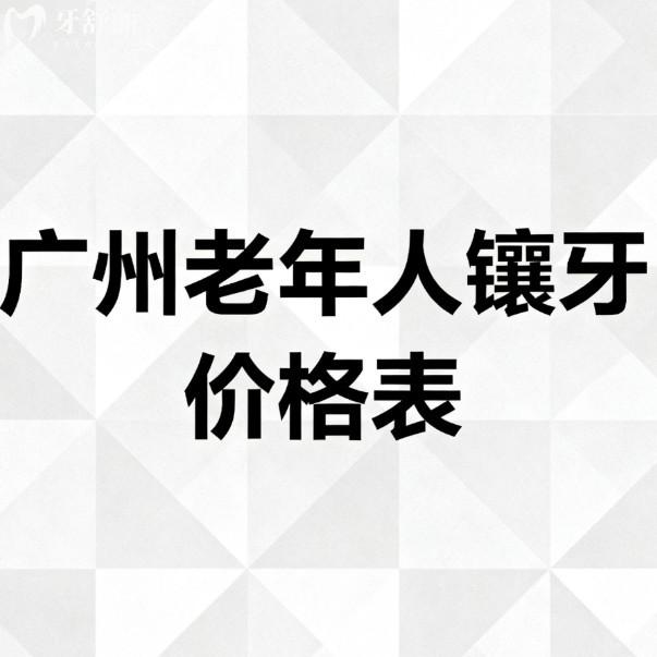 2026广州老年人镶牙价格表:从单颗种植到半全口修复详细收费+7家实力牙科全送上