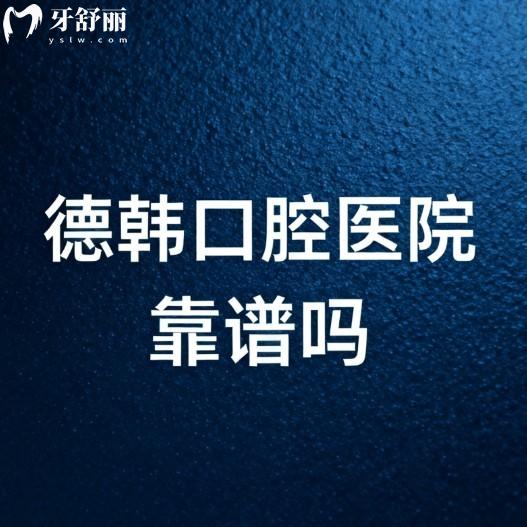 德韩口腔医院靠谱吗?靠谱!国内有实力的连锁牙科/技术/口碑/价格表大揭秘