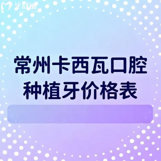 常州卡西瓦口腔2026种植牙价格表更新:单颗牙1800+半口2W+全口5W+收费不贵