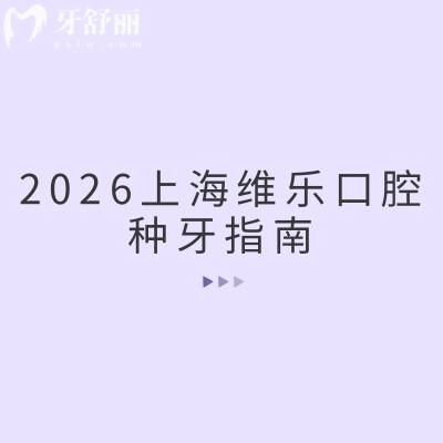 2026上海维乐口腔种牙指南:重点锁定种植牙!靠谱技术+透明收费一文说透