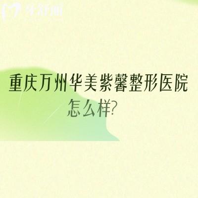 重庆万州华美紫馨整形医院怎么样?实力/收费等全拆解,地址+营业时间同步更,变美选址不迷茫