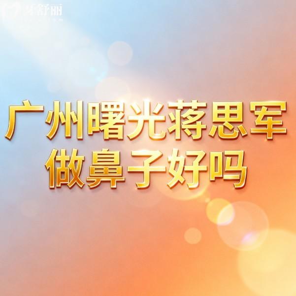 广州曙光蒋思军做鼻子好吗?20年经验医生隆鼻技术靠谱,打造自然妈生鼻