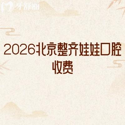 2026北京整齐娃娃口腔收费：全新价目表+核心项目（补牙/拔牙/矫正）收费+地址
