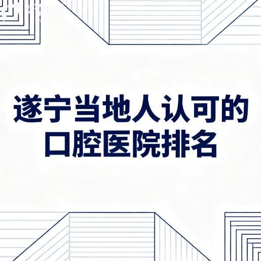 遂宁当地人推荐的口腔医院排名:启辰/西博/夏季/海豚等牙科上榜