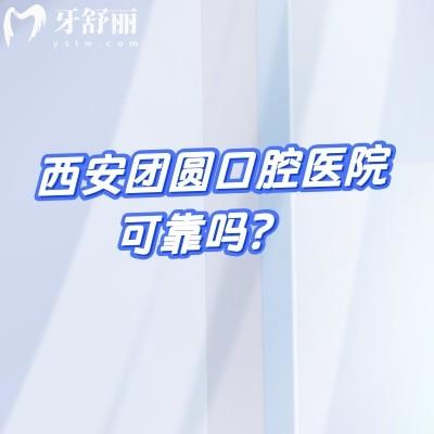 西安团圆口腔医院可靠吗？实探双院区后，用资质/体验/价格说清楚