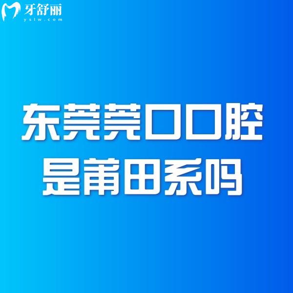 东莞莞口口腔是莆田系吗？不是！已查证是正规连锁牙科，7家门店地址、价格表全公开