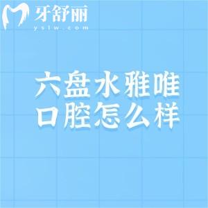 六盘水雅唯口腔怎么样?实地走访:种植牙和矫正价格亲民/技术确实靠谱