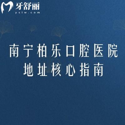 南宁柏乐口腔医院地址核心指南:8家分院准定位+医院简介详情,就诊找店不绕路