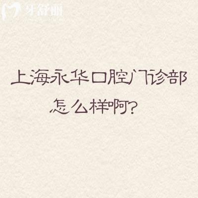 上海永华口腔门诊部怎么样啊？先看这篇：特色项目+收费+医生全梳理