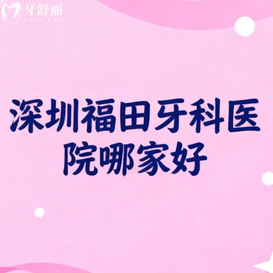 深圳福田牙科医院哪家好?排行榜前十都是本地好评多的正规口腔科
