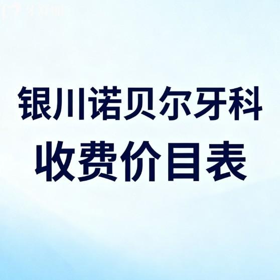 2026银川诺贝尔牙科收费价目表上新:种植牙4800+矫正9999+拔智齿200+经济实惠