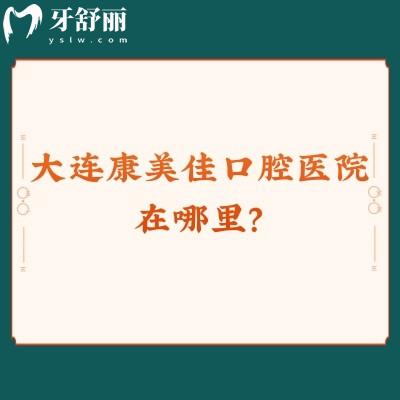 大连康美佳口腔医院在哪里？先看这篇：在哪里/营业时间/医生介绍/医院简介等全说清