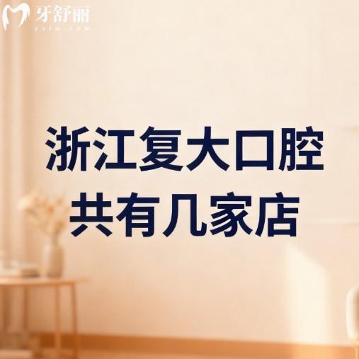 浙江复大口腔共有几家店?13家店全攻略:地址/乘车路线/价格表/技术亮点一文看透