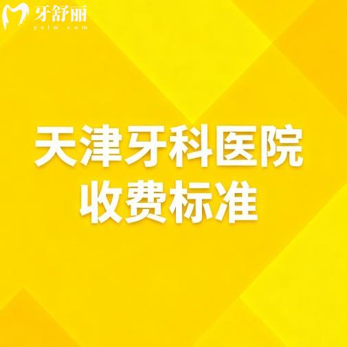 26版天津牙科医院收费标准更新:从种植牙到牙周治疗价格查询