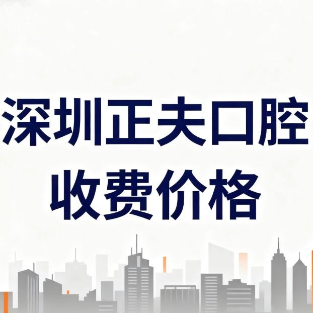 深圳正夫口腔收费价格2026曝光:种植牙矫正补牙拔牙价目表透明无套路