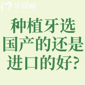 种植牙选国产的还是进口的好?对比种植牙品牌材质/使用性能/价格标准等可知