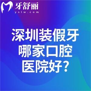 深圳装假牙哪家口腔医院好?深圳装假牙技术好还便宜的口腔医院排名收好