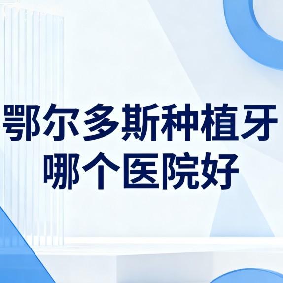 鄂尔多斯种植牙哪个医院好?2026口碑好的5家正规牙科单颗半口全口种牙很不错
