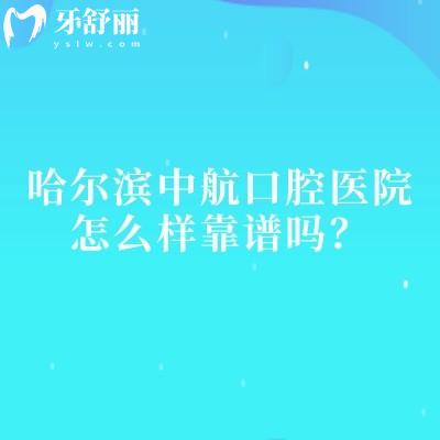 哈尔滨中航口腔医院怎么样靠谱吗?关键信息汇总:实力/环境/收费+医生时间