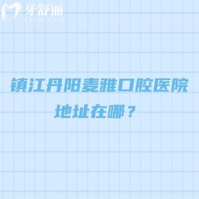 镇江丹阳麦雅口腔医院地址在哪？地址详解+种植矫正技术+收费价格+医生团队+营业时间