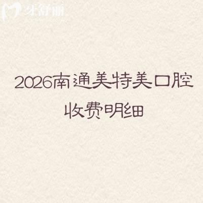 2026南通美特美口腔收费明细:矫正6000元起+拔牙28元起,补/种植牙/镶牙价格出炉
