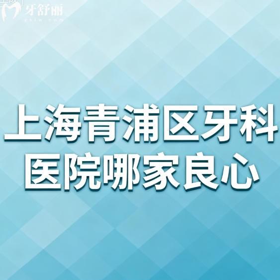 上海青浦区牙科医院哪家良心?排行榜上都是口碑正规靠谱只选