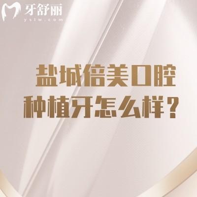 盐城倍美口腔种植牙怎么样？价格/技术/医生全维度攻略，缺牙人群看这篇就够