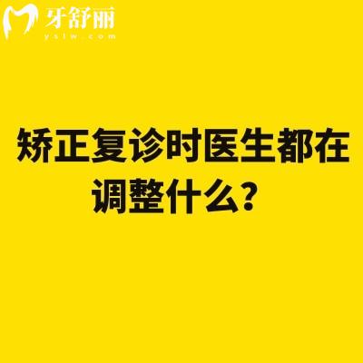 矫正复诊时医生都在调整什么?一次给你讲明白