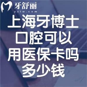 上海牙博士口腔可以用医保卡吗多少钱?查证是定点机构详细收费价格表分享
