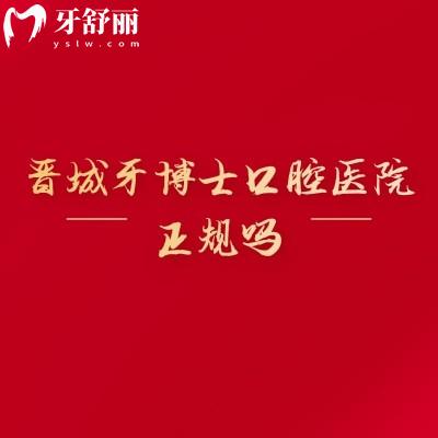 晋城牙博士口腔医院正规吗?实力/价格/医生全拆解,看牙前先存这篇