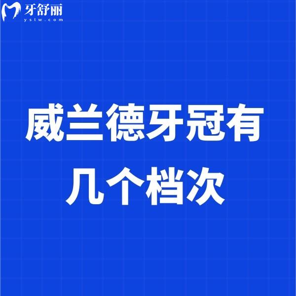 威兰德牙冠有几个档次?6个档次,解析六个档次材质/使用寿命/价格