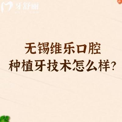 无锡维乐口腔种植牙技术怎么样？低创种植减创伤+医生团队+价目透明，优势适配缺牙需求