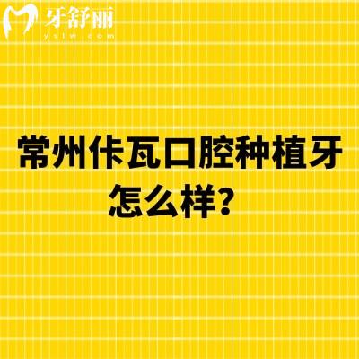 常州佧瓦口腔种植牙怎么样?资质/价格/优势/医生全攻略