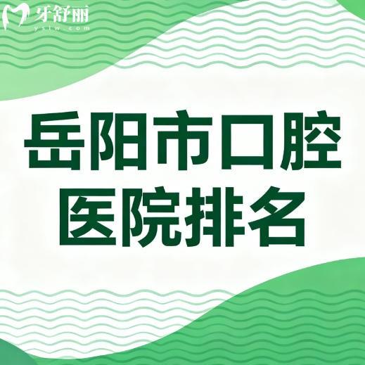 岳阳市2025年口腔医院排名前十名,本地牙友推荐多的正规牙科
