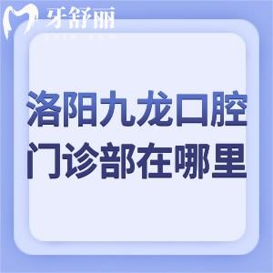 想知道洛阳九龙口腔门诊部在哪里?15家详细分院地址电话及收费标准别错过