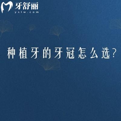 种植牙的牙冠怎么选？全瓷和烤瓷的区别与价格