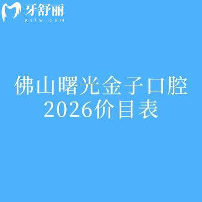 佛山曙光金子口腔2026价目表：根管治疗319元起/美白280元起/儿牙涂氟49.9元起，收费透明+地址