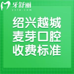 绍兴越城麦芽口腔医院收费价目表别错过!种牙矫正等价格划算医生服务好
