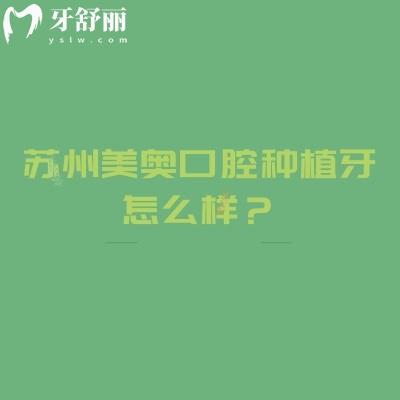 苏州美奥口腔种植牙怎么样？先看这份「价格+医生+优势」实用指南