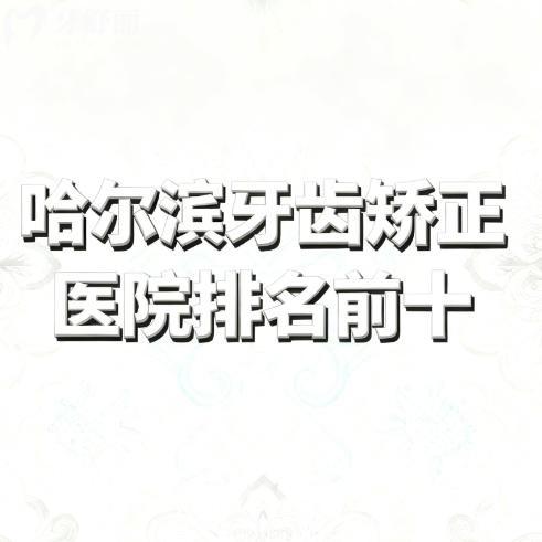 哈尔滨牙齿矫正医院排名前十公布：正规审美高有口碑牙科名单分享